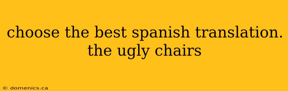 choose the best spanish translation. the ugly chairs