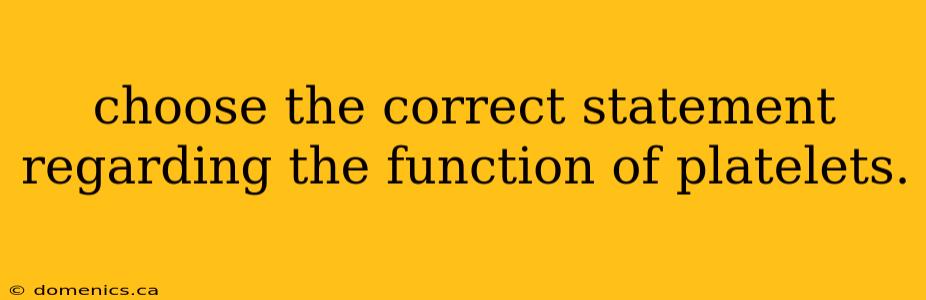 choose the correct statement regarding the function of platelets.