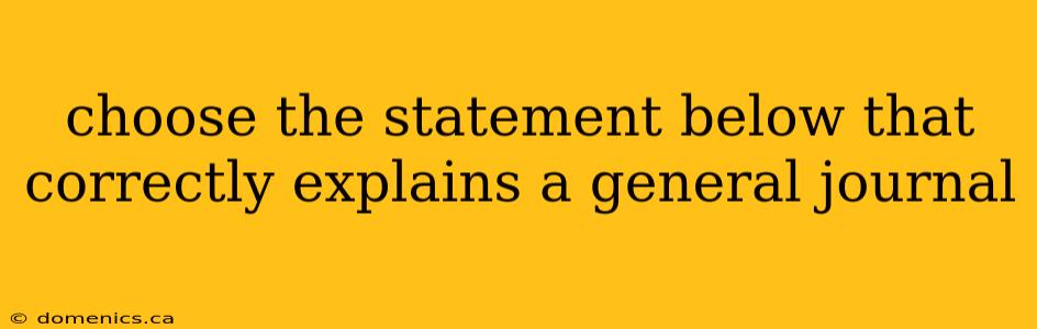 choose the statement below that correctly explains a general journal