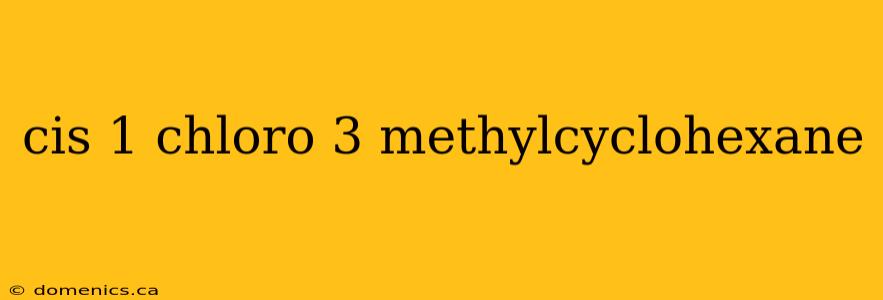 cis 1 chloro 3 methylcyclohexane