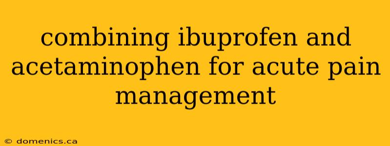 combining ibuprofen and acetaminophen for acute pain management