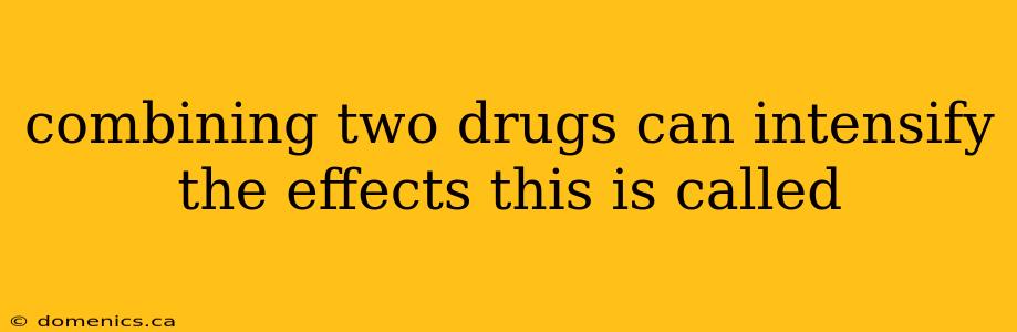 combining two drugs can intensify the effects this is called