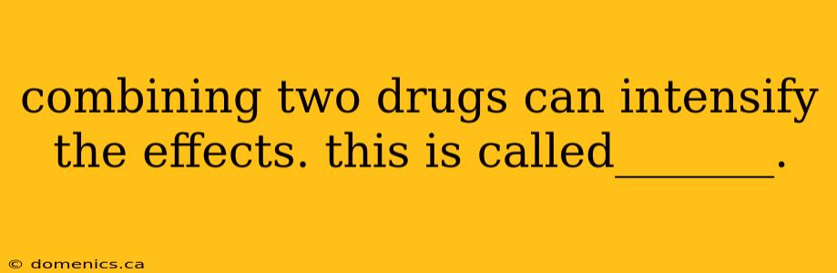 combining two drugs can intensify the effects. this is called_______.