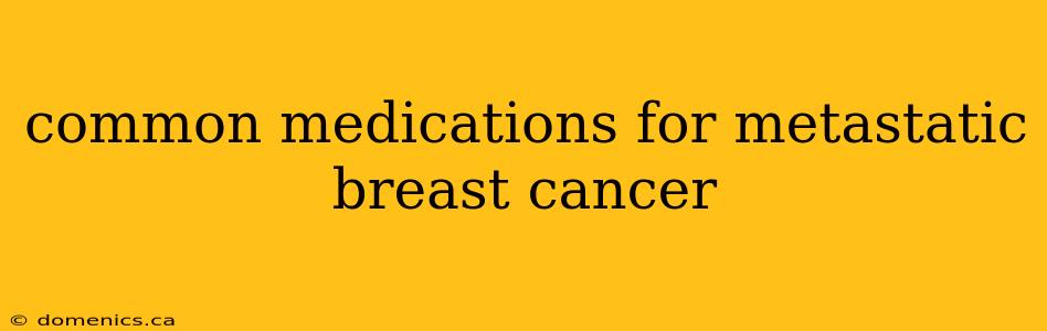 common medications for metastatic breast cancer