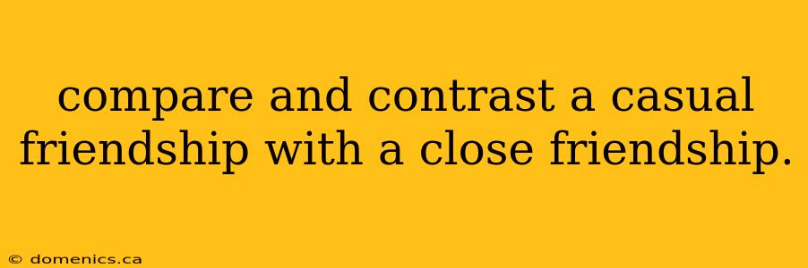 compare and contrast a casual friendship with a close friendship.