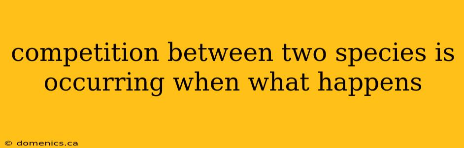 competition between two species is occurring when what happens