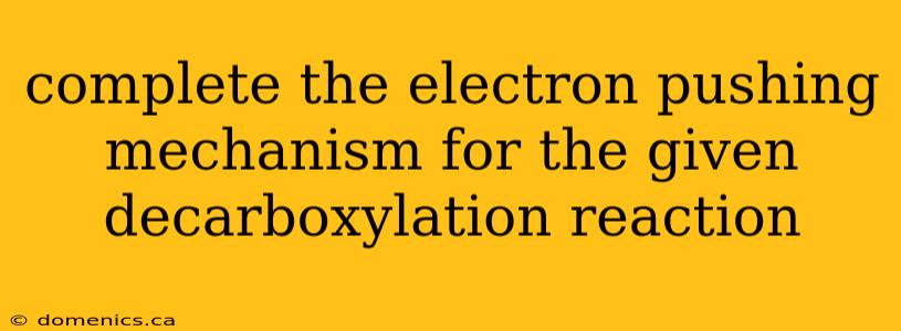 complete the electron pushing mechanism for the given decarboxylation reaction