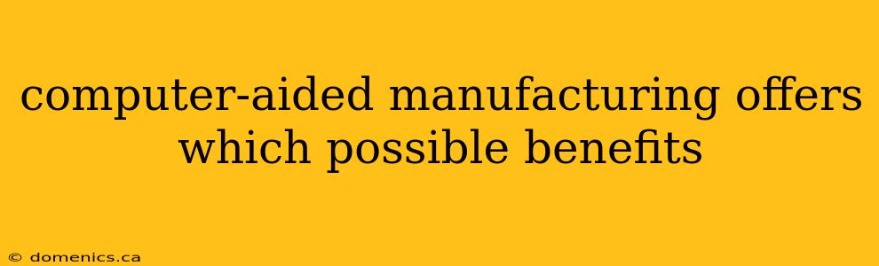 computer-aided manufacturing offers which possible benefits