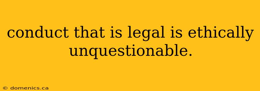 conduct that is legal is ethically unquestionable.