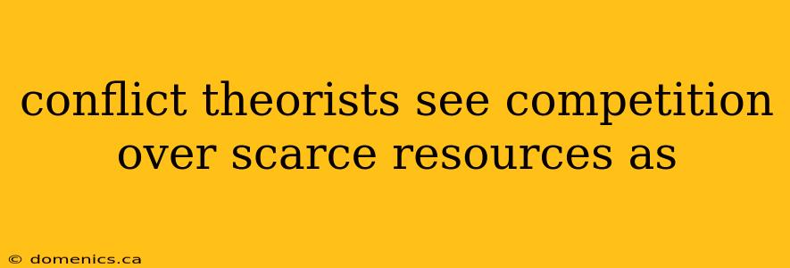 conflict theorists see competition over scarce resources as