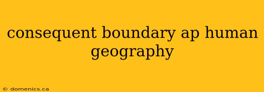 consequent boundary ap human geography