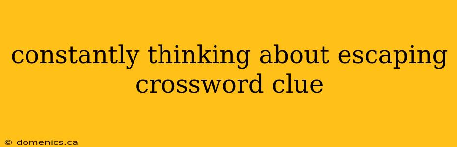 constantly thinking about escaping crossword clue