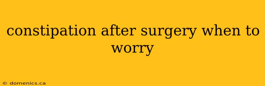 constipation after surgery when to worry