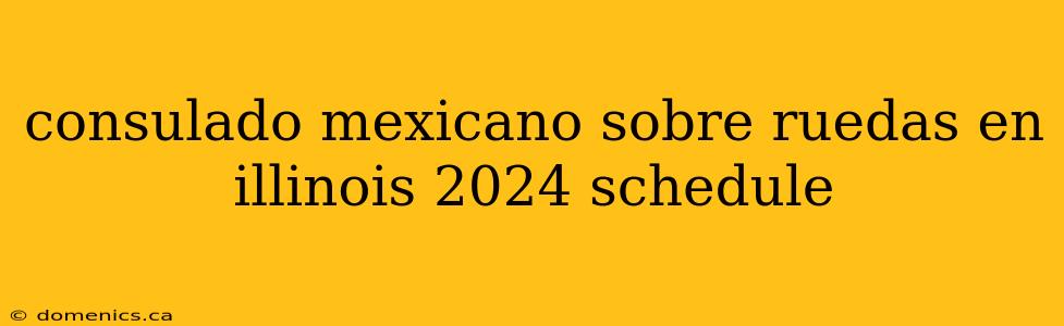 consulado mexicano sobre ruedas en illinois 2024 schedule