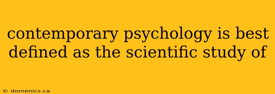 contemporary psychology is best defined as the scientific study of