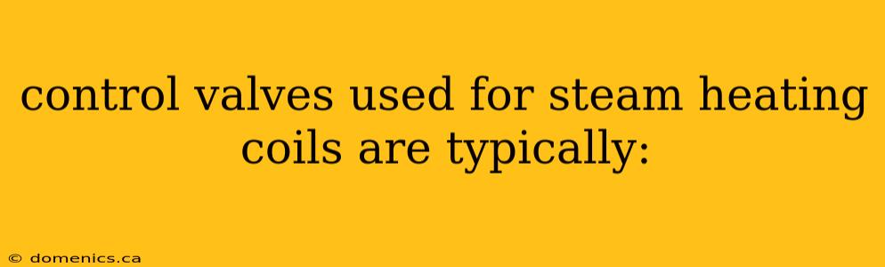 control valves used for steam heating coils are typically: