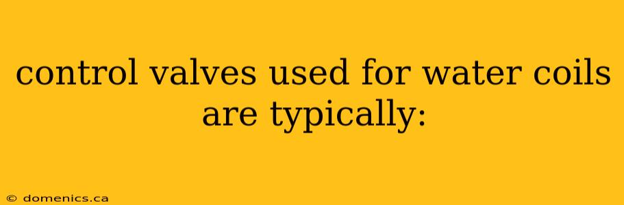 control valves used for water coils are typically: