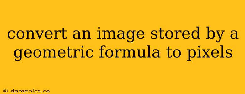 convert an image stored by a geometric formula to pixels