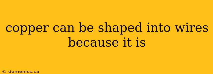 copper can be shaped into wires because it is