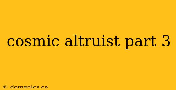 cosmic altruist part 3