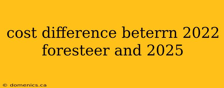 cost difference beterrn 2022 foresteer and 2025
