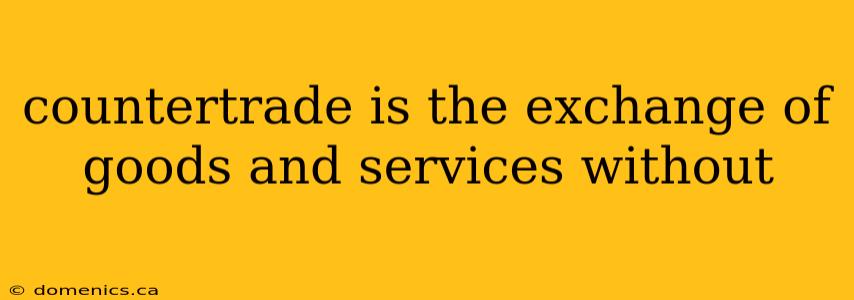 countertrade is the exchange of goods and services without