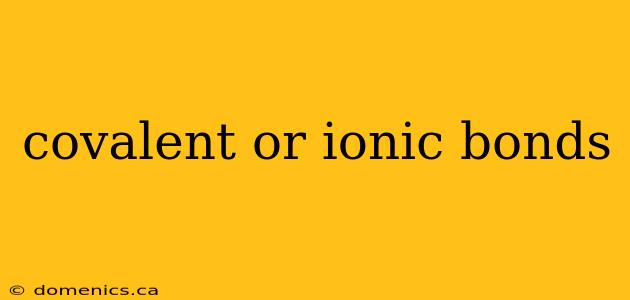 covalent or ionic bonds