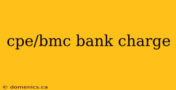 cpe/bmc bank charge