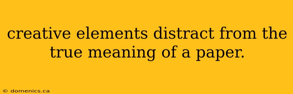 creative elements distract from the true meaning of a paper.