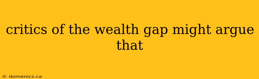 critics of the wealth gap might argue that