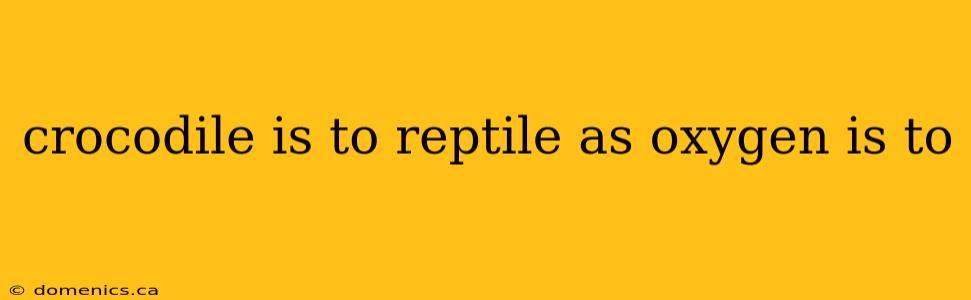 crocodile is to reptile as oxygen is to