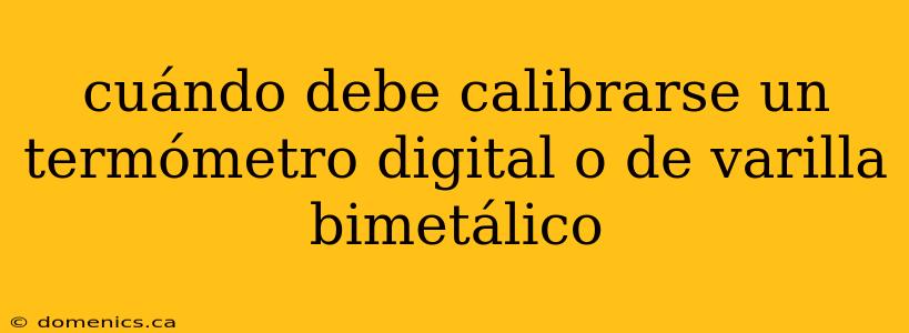 cuándo debe calibrarse un termómetro digital o de varilla bimetálico