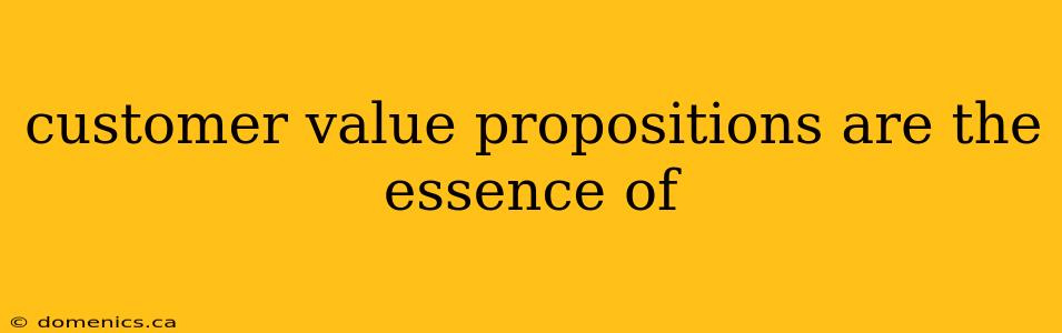 customer value propositions are the essence of