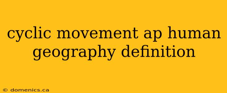 cyclic movement ap human geography definition