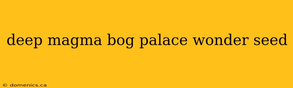 deep magma bog palace wonder seed
