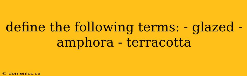 define the following terms: - glazed - amphora - terracotta