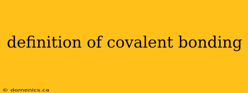 definition of covalent bonding