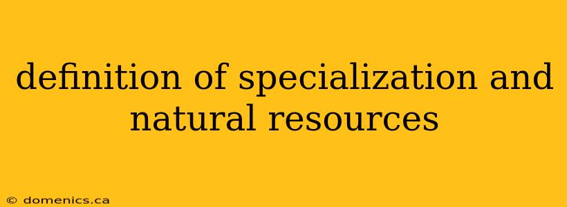 definition of specialization and natural resources
