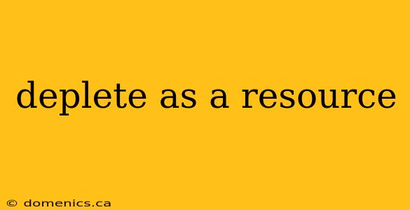 deplete as a resource