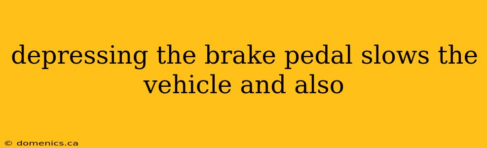 depressing the brake pedal slows the vehicle and also