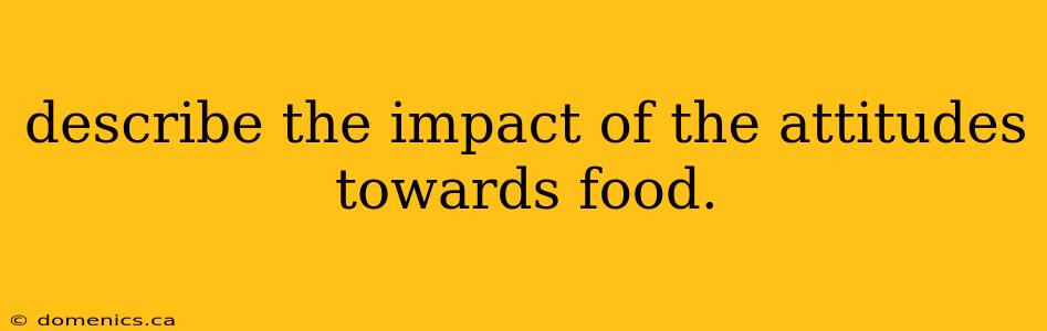 describe the impact of the attitudes towards food.