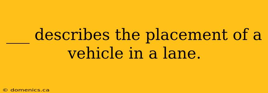 ___ describes the placement of a vehicle in a lane.