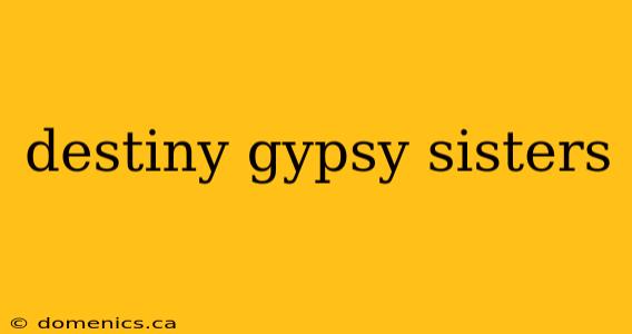 destiny gypsy sisters