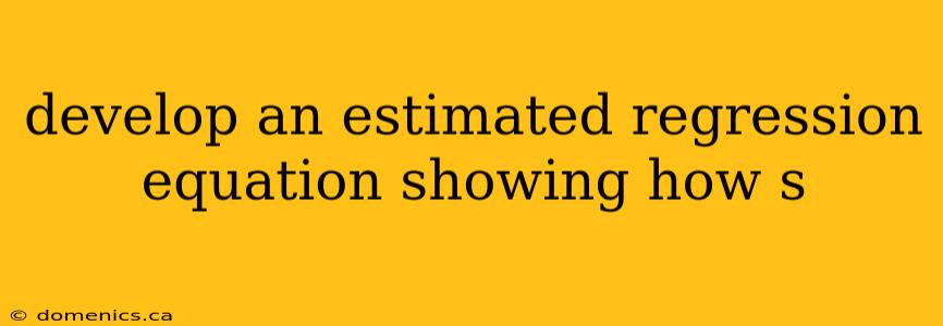 develop an estimated regression equation showing how s