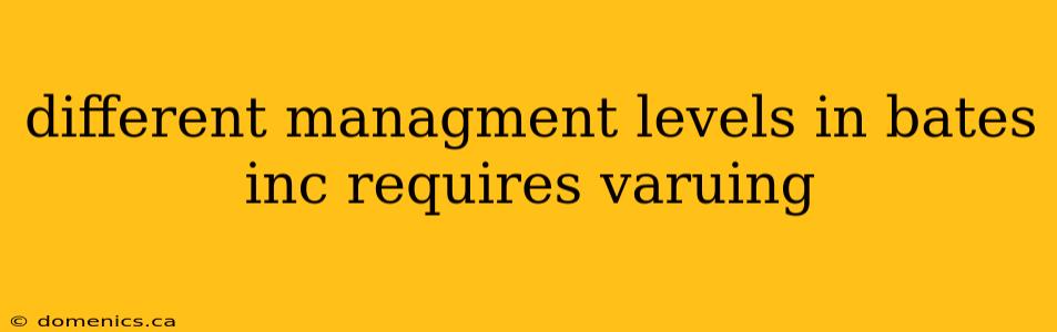 different managment levels in bates inc requires varuing