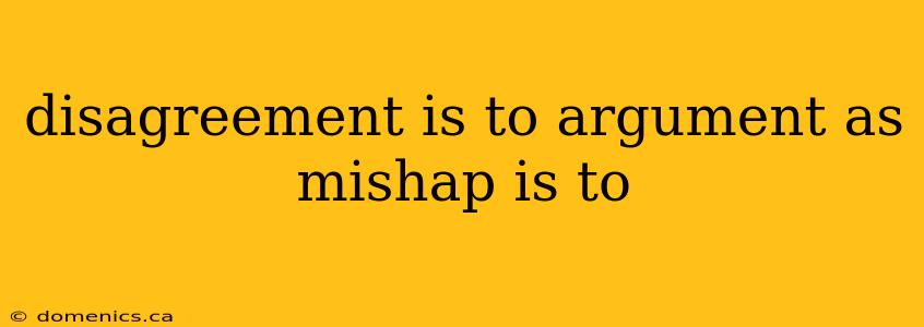 disagreement is to argument as mishap is to