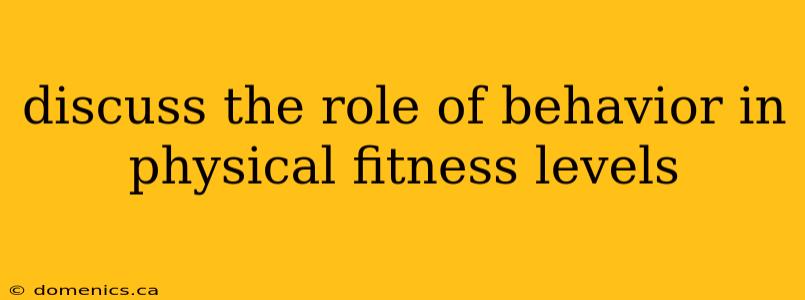 discuss the role of behavior in physical fitness levels