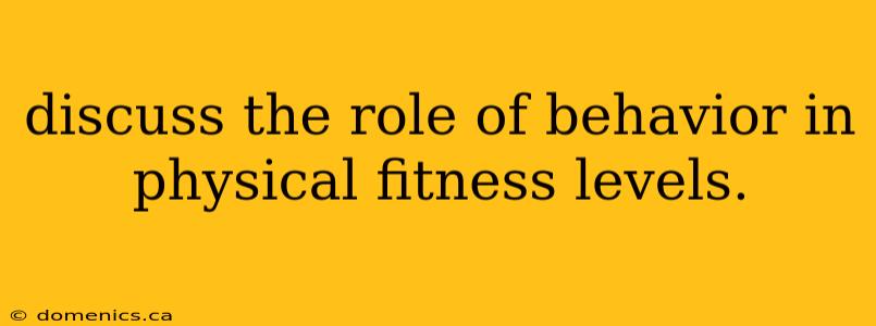 discuss the role of behavior in physical fitness levels.