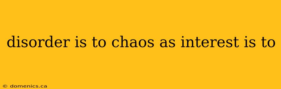 disorder is to chaos as interest is to