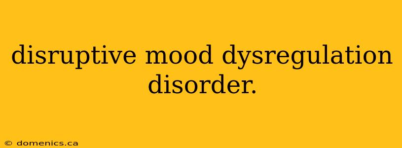 disruptive mood dysregulation disorder.